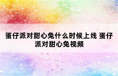 蛋仔派对甜心兔什么时候上线 蛋仔派对甜心兔视频